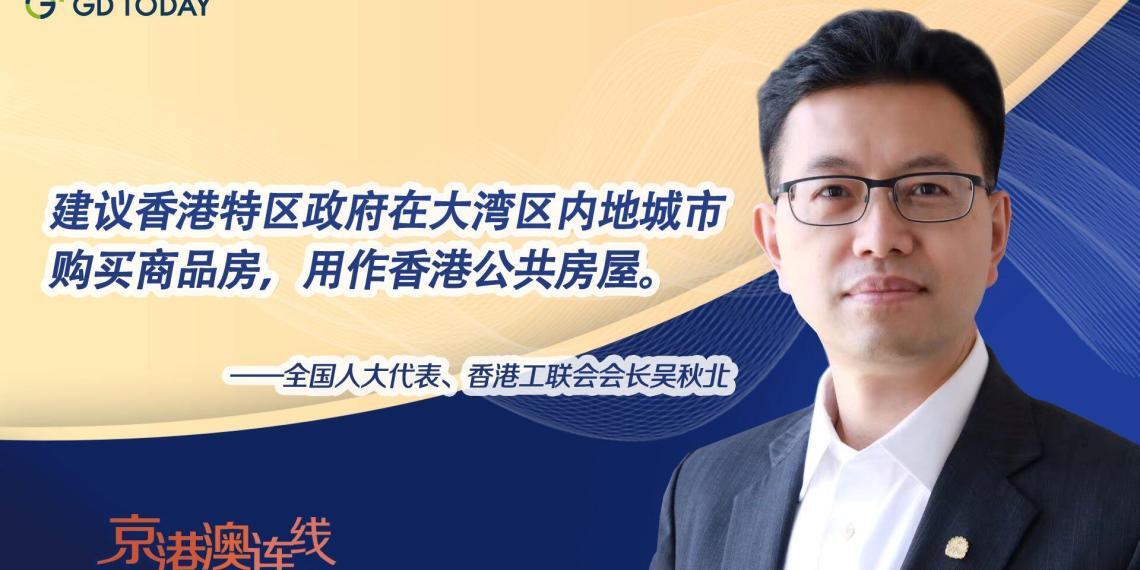 京港澳连线|全国人大代表吴秋北:建议特区政府在大湾区内地城市购房用作公屋